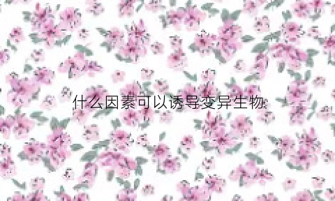 什么因素可以诱导变异生物(什么因素可以诱导变异生物生长)