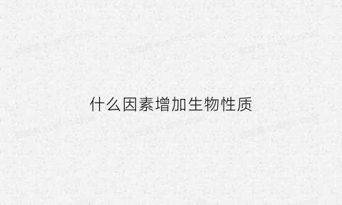 什么因素增加生物性质(促进生物变化的原因)