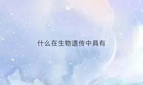 什么在生物遗传中具有(什么在生物遗传中具有特异性)