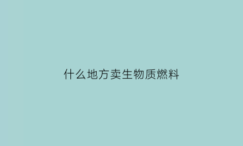 什么地方卖生物质燃料(生物质燃料销售渠道)