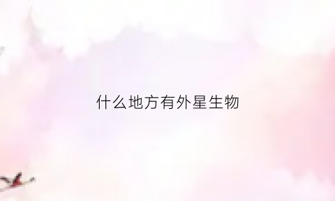 什么地方有外星生物(哪里会有外星人)