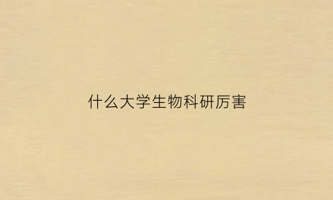 什么大学生物科研厉害(什么大学生物科研厉害一点)