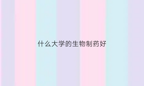 什么大学的生物制药好(什么大学的生物制药好考)