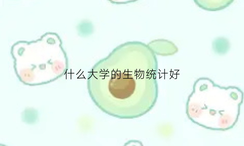 什么大学的生物统计好(什么大学的生物统计好考研)