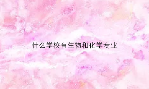什么学校有生物和化学专业(哪所大学生物化学专业最好)