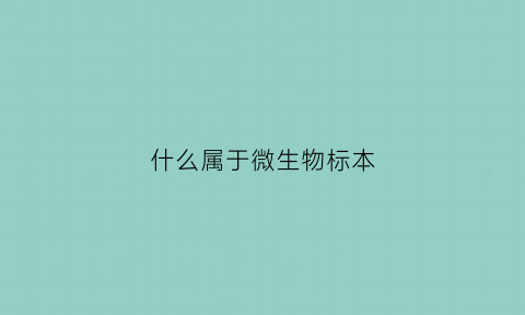 什么属于微生物标本(微生物学标本有哪些)