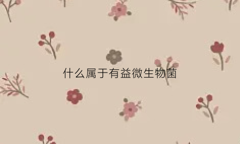 什么属于有益微生物菌(什么属于有益微生物菌)