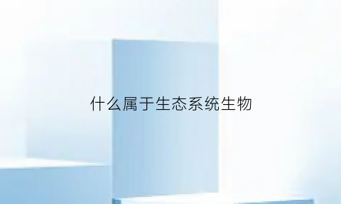 什么属于生态系统生物(生物什么叫做生态系统)