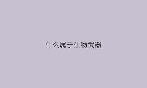 什么属于生物武器(什么属于生物武器类型)