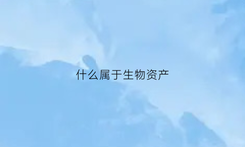 什么属于生物资产(生物资产是什么)