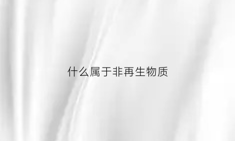 什么属于非再生物质(什么属于非再生物质器官)