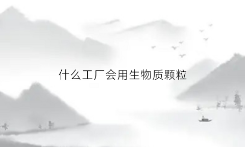 什么工厂会用生物质颗粒(什么工厂会用生物质颗粒炉子)