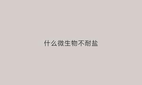什么微生物不耐盐(微生物不能耐受100℃高温)