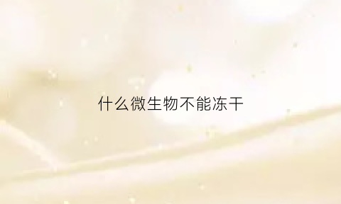 什么微生物不能冻干(什么微生物不能冻干储存)
