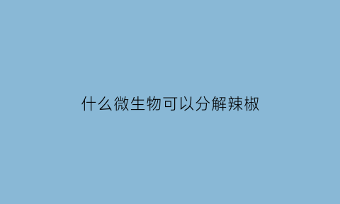 什么微生物可以分解辣椒(微生物可通过分解作用和呼吸作用将厨余垃圾降解)