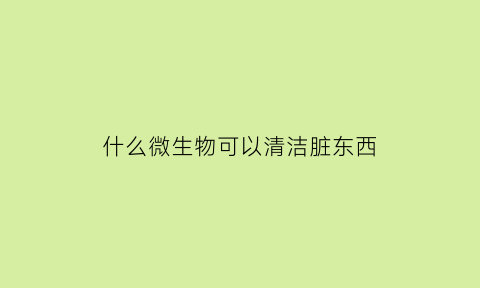 什么微生物可以清洁脏东西