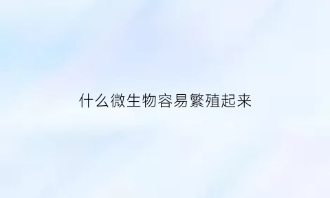 什么微生物容易繁殖起来(什么微生物容易繁殖起来呢)