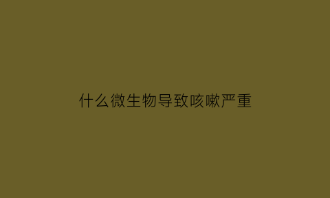 什么微生物导致咳嗽严重(哪些可怕的疾病是由微生物引起的)