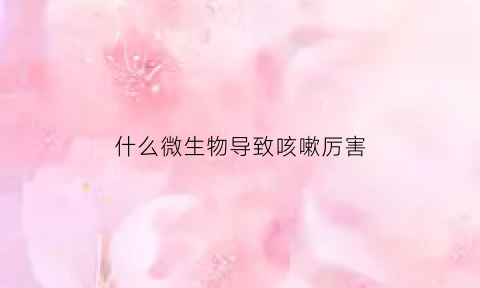 什么微生物导致咳嗽厉害(什么微生物导致咳嗽厉害的原因)
