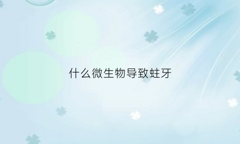 什么微生物导致蛀牙(什么细菌导致蛀牙)