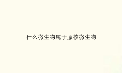 什么微生物属于原核微生物(属于原核微生物的是什么)