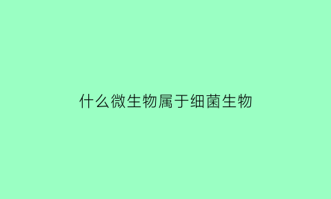 什么微生物属于细菌生物(细菌算不算微生物)