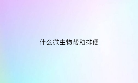 什么微生物帮助排便(什么微生物可以分解粪便)