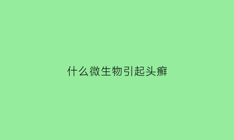 什么微生物引起头癣(头癣的致病菌可以是)