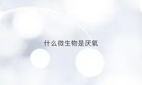 什么微生物是厌氧(厌氧的微生物)