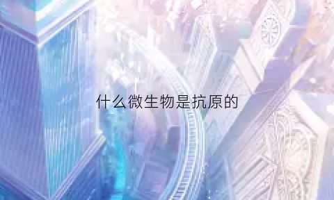什么微生物是抗原的(病原微生物作为抗原属于)