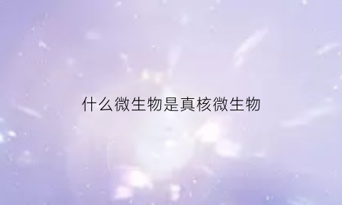 什么微生物是真核微生物(什么微生物是真核微生物呢)