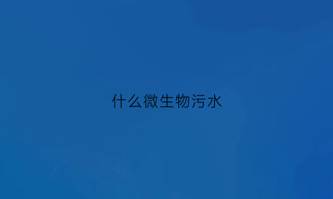 什么微生物污水(什么微生物污水处理最好)