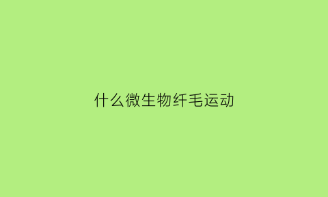 什么微生物纤毛运动(什么微生物纤毛运动最多)