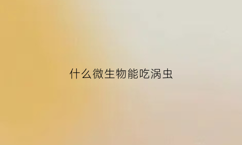 什么微生物能吃涡虫(虫子吃微生物吗)