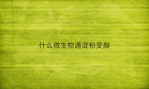什么微生物遇淀粉变酸(能利用淀粉的微生物)