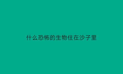 什么恐怖的生物住在沙子里(什么恐怖的生物住在沙子里面)