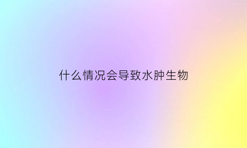 什么情况会导致水肿生物(什么情况会导致水肿生物降解)