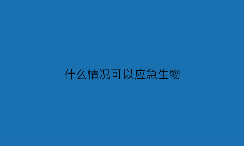 什么情况可以应急生物(有哪些情况需要急救)