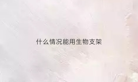 什么情况能用生物支架(现在有生物支架吗)