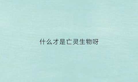 什么才是亡灵生物呀(什么才是亡灵生物呀)