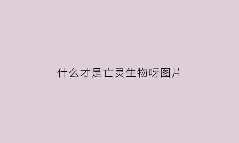 什么才是亡灵生物呀图片(什么叫亡灵)