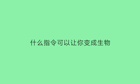 什么指令可以让你变成生物(什么指令可以让生物手里拿东西)