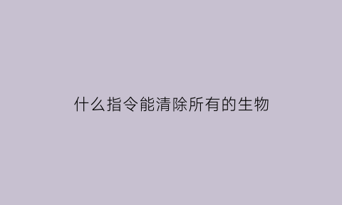 什么指令能清除所有的生物(什么指令能清除所有的生物信息)
