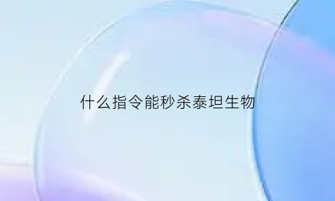 什么指令能秒杀泰坦生物(什么指令能秒杀泰坦生物呢)