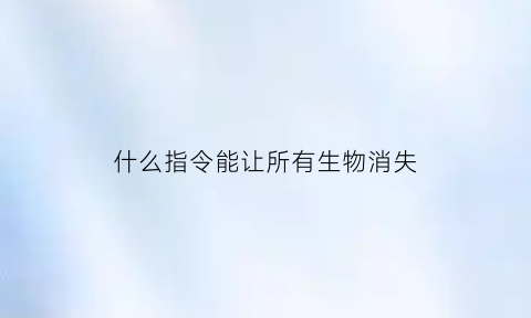 什么指令能让所有生物消失(让生物不动的指令)