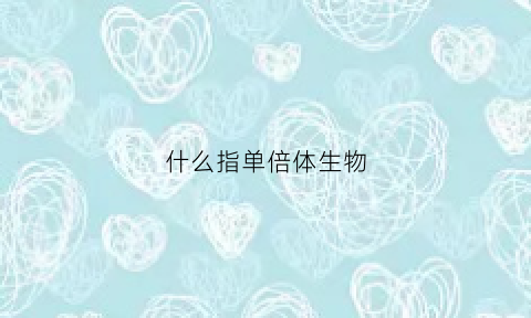 什么指单倍体生物(单倍体含义)