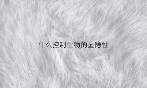 什么控制生物的显隐性(控制生物性状的遗传单位是什么)