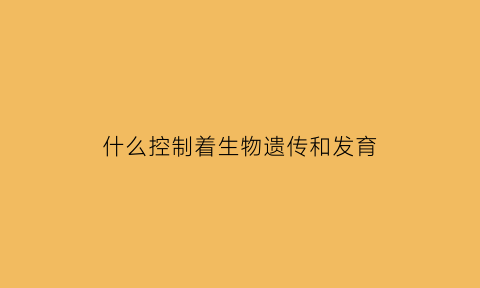什么控制着生物遗传和发育(什么控制生物的遗传和发育)