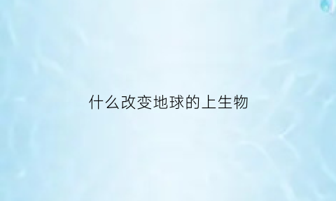 什么改变地球的上生物(什么会改变地球的形状)