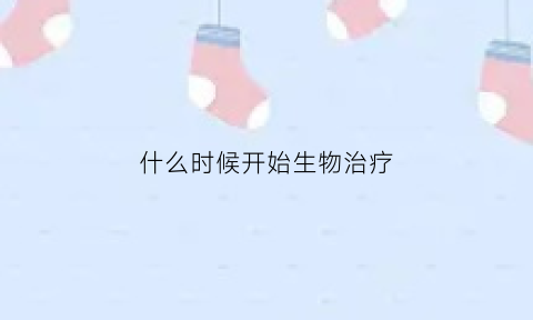 什么时候开始生物治疗(什么是生物疗法治疗多少钱)